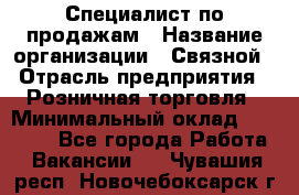 Специалист по продажам › Название организации ­ Связной › Отрасль предприятия ­ Розничная торговля › Минимальный оклад ­ 18 000 - Все города Работа » Вакансии   . Чувашия респ.,Новочебоксарск г.